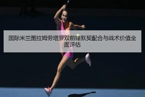 国际米兰图拉姆劳塔罗双前锋默契配合与战术价值全面评估
