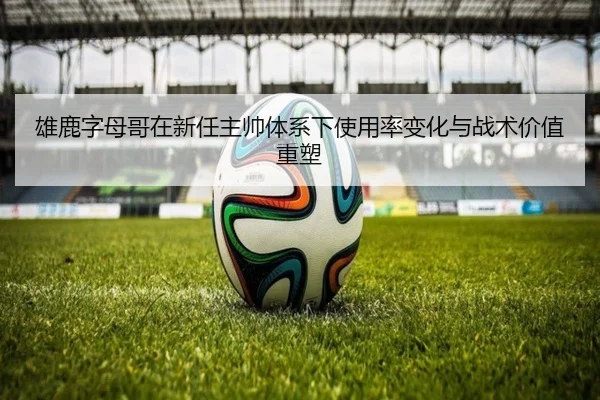 雄鹿字母哥在新任主帅体系下使用率变化与战术价值重塑