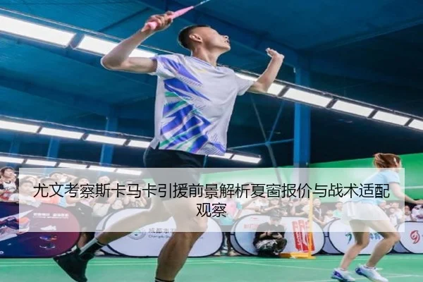 尤文考察斯卡马卡引援前景解析夏窗报价与战术适配观察