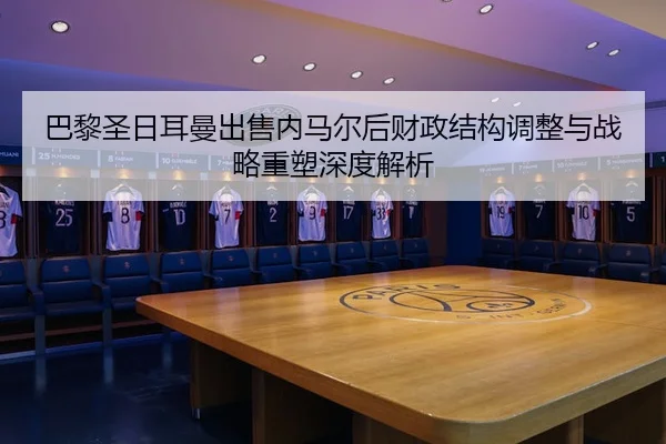 巴黎圣日耳曼出售内马尔后财政结构调整与战略重塑深度解析