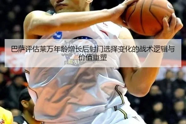 巴萨评估莱万年龄增长后射门选择变化的战术逻辑与价值重塑