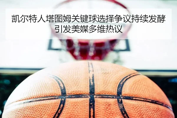 凯尔特人塔图姆关键球选择争议持续发酵引发美媒多维热议