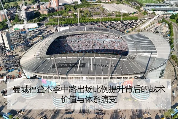 曼城福登本季中路出场比例提升背后的战术价值与体系演变