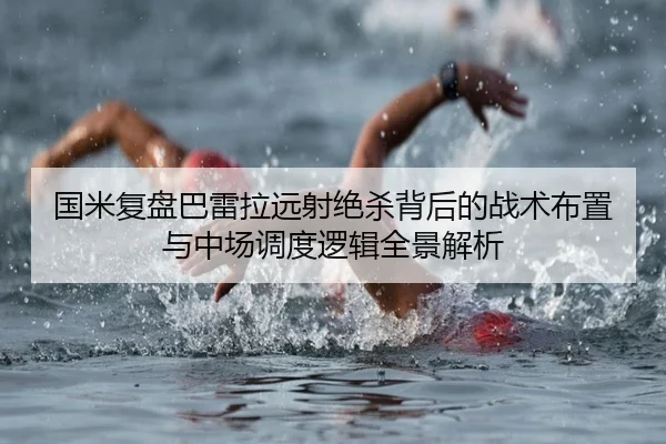 国米复盘巴雷拉远射绝杀背后的战术布置与中场调度逻辑全景解析