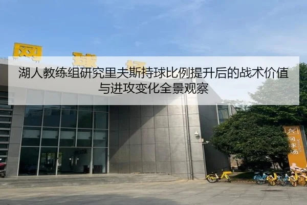 湖人教练组研究里夫斯持球比例提升后的战术价值与进攻变化全景观察