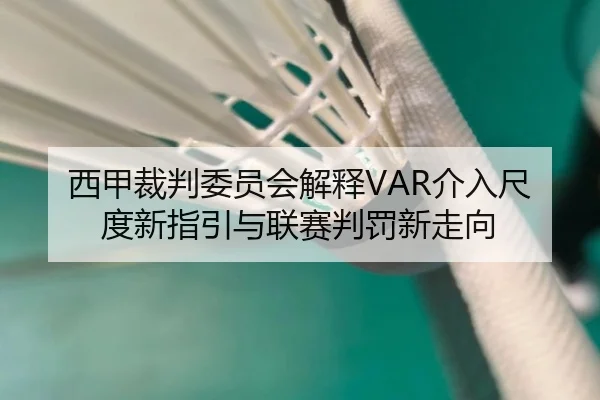 西甲裁判委员会解释VAR介入尺度新指引与联赛判罚新走向