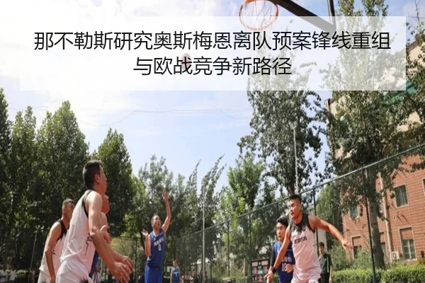 那不勒斯研究奥斯梅恩离队预案锋线重组与欧战竞争新路径