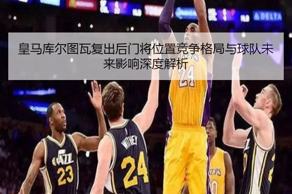 皇马库尔图瓦复出后门将位置竞争格局与球队未来影响深度解析