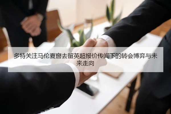 多特关注马伦夏窗去留英超报价传闻下的转会博弈与未来走向