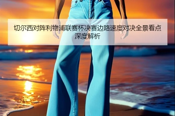 切尔西对阵利物浦联赛杯决赛边路速度对决全景看点深度解析