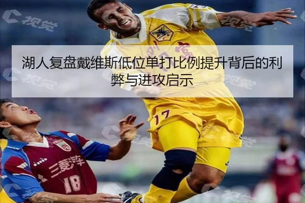 湖人复盘戴维斯低位单打比例提升背后的利弊与进攻启示