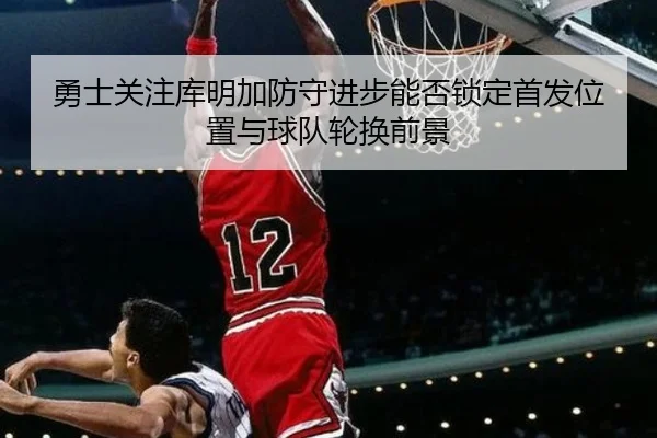 勇士关注库明加防守进步能否锁定首发位置与球队轮换前景