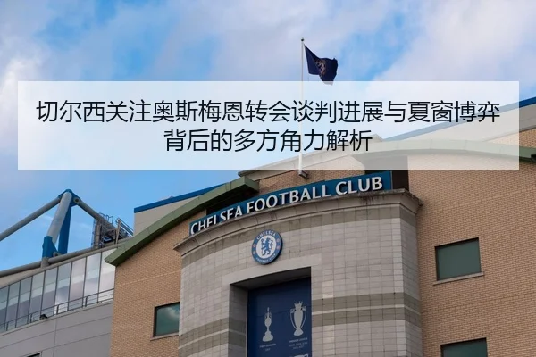 切尔西关注奥斯梅恩转会谈判进展与夏窗博弈背后的多方角力解析