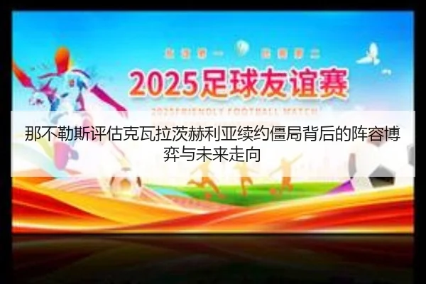 那不勒斯评估克瓦拉茨赫利亚续约僵局背后的阵容博弈与未来走向