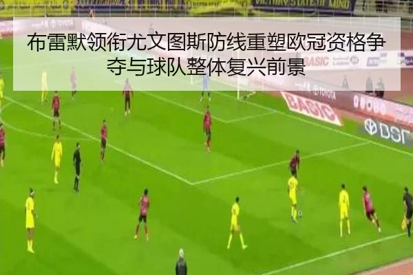 布雷默领衔尤文图斯防线重塑欧冠资格争夺与球队整体复兴前景