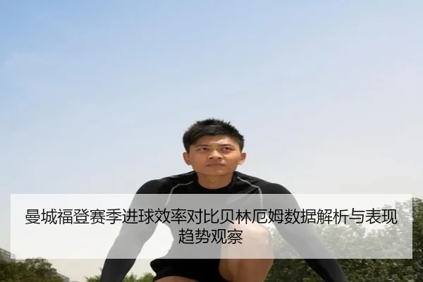 曼城福登赛季进球效率对比贝林厄姆数据解析与表现趋势观察