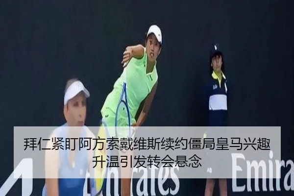 拜仁紧盯阿方索戴维斯续约僵局皇马兴趣升温引发转会悬念