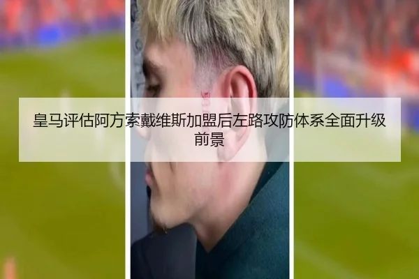 皇马评估阿方索戴维斯加盟后左路攻防体系全面升级前景