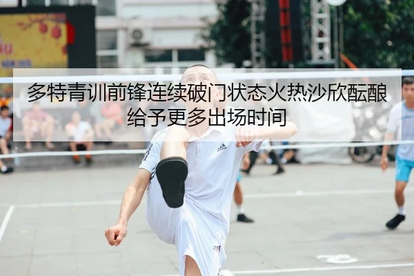 多特青训前锋连续破门状态火热沙欣酝酿给予更多出场时间