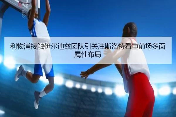 利物浦接触伊尔迪兹团队引关注斯洛特看重前场多面属性布局