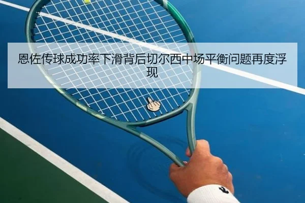 恩佐传球成功率下滑背后切尔西中场平衡问题再度浮现
