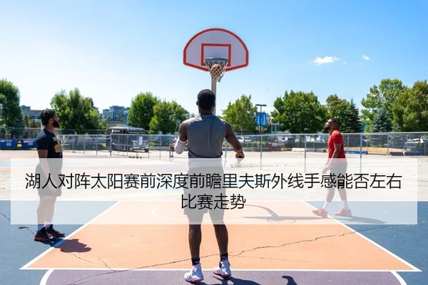 湖人对阵太阳赛前深度前瞻里夫斯外线手感能否左右比赛走势